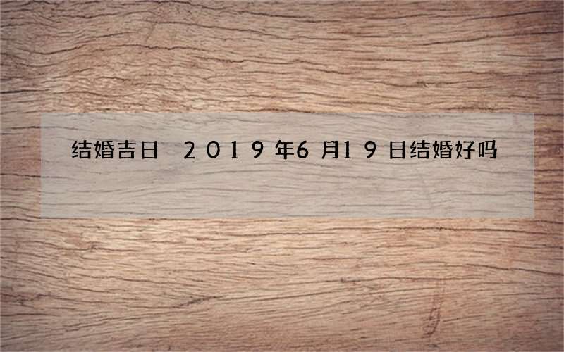 结婚吉日 2019年6月19日结婚好吗